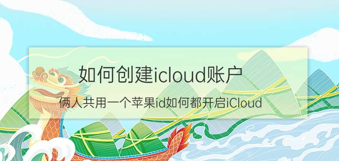 如何创建icloud账户 俩人共用一个苹果id如何都开启iCloud？